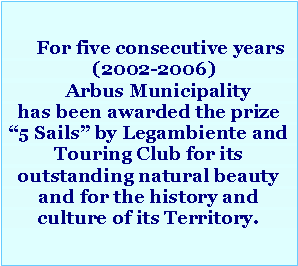 Casella di testo:      For five consecutive years   (2002-2006)    Arbus Municipality has been awarded the prize “5 Sails” by Legambiente and Touring Club for its outstanding natural beauty and for the history and culture of its Territory.