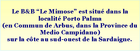 Casella di testo: Le B&B “Le Mimose” est situé dans la localité Porto Palma (en Commun de Arbus, dans la Province du Medio Campidano) sur la côte au sud-ouest de la Sardaigne. 