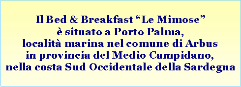 Casella di testo: Il Bed & Breakfast “Le Mimose” è situato a Porto Palma, località marina nel comune di Arbusin provincia del Medio Campidano,nella costa Sud Occidentale della Sardegna