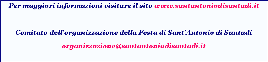 Casella di testo: Per maggiori informazioni visitare il sito www.santantoniodisantadi.itComitato dell’organizzazione della Festa di Sant’Antonio di Santadiorganizzazione@santantoniodisantadi.it